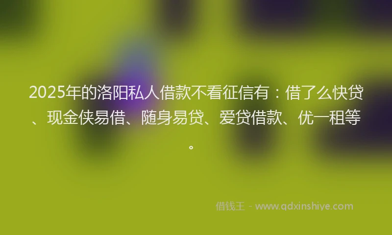2025年的洛阳私人借款不看征信有：借了么快贷、现金侠易借、随身易贷、爱贷借款、优一租等。