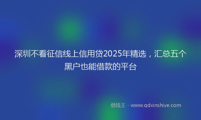 深圳不看征信线上信用贷2025年精选，汇总五个黑户也能借款的平台