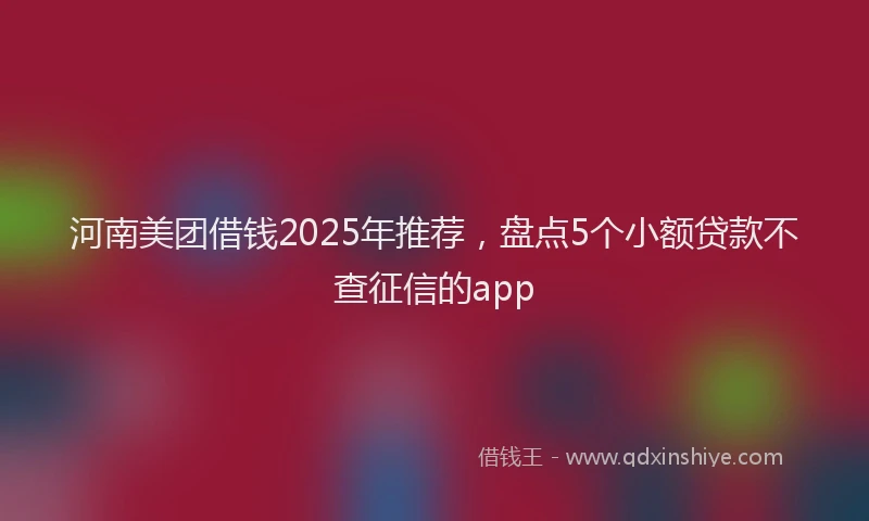 河南美团借钱2025年推荐，盘点5个小额贷款不查征信的app