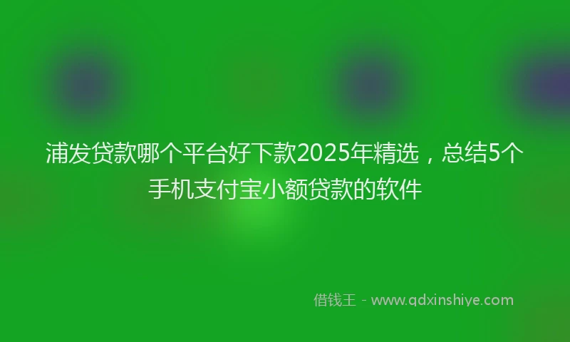 浦发贷款哪个平台好下款2025年精选,总结5个手机支付宝小额贷款的软件