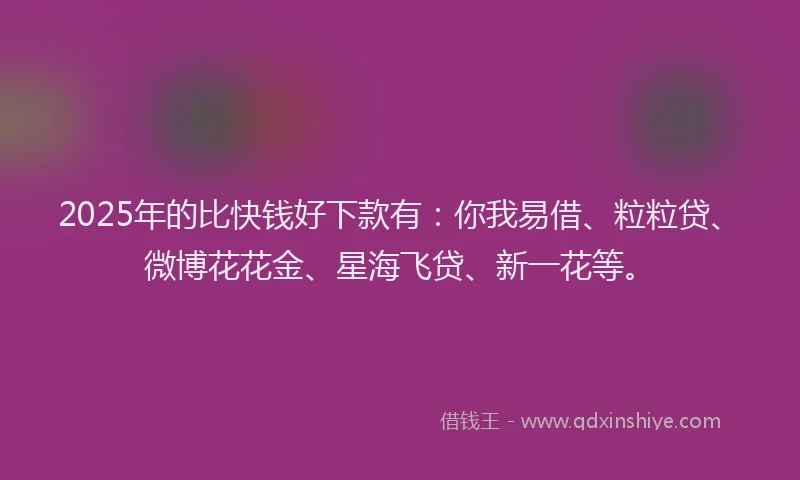 2025年的比快钱好下款有：你我易借、粒粒贷、微博花花金、星海飞贷、新一花等。