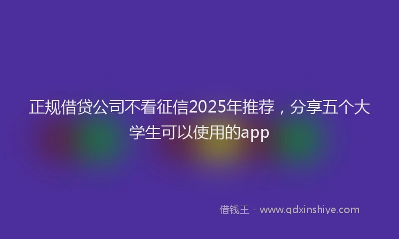 正规借贷公司不看征信2025年推荐，分享五个大学生可以使用的app