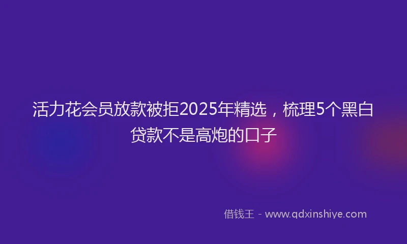 活力花会员放款被拒2025年精选，梳理5个黑白贷款不是高炮的口子