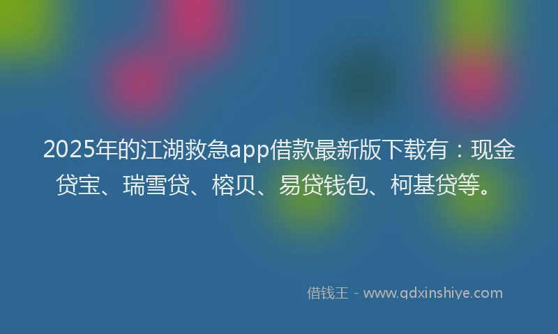 2025年的江湖救急app借款最新版下载有：现金贷宝、瑞雪贷、榕贝、易贷钱包、柯基贷等。
