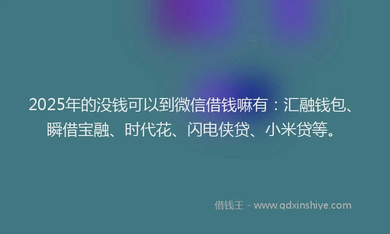 2025年的没钱可以到微信借钱嘛有：汇融钱包、瞬借宝融、时代花、闪电侠贷、小米贷等。