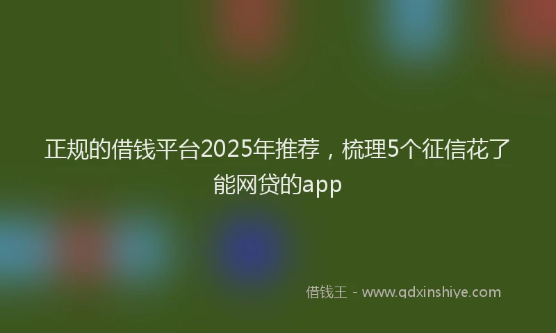 正规的借钱平台2025年推荐，梳理5个征信花了能网贷的app