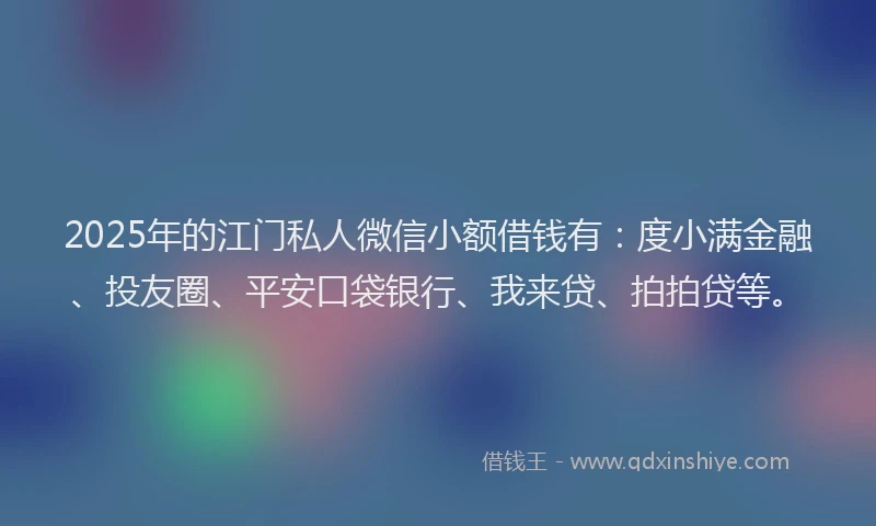 2025年的江门私人微信小额借钱有：度小满金融、投友圈、平安口袋银行、我来贷、拍拍贷等。