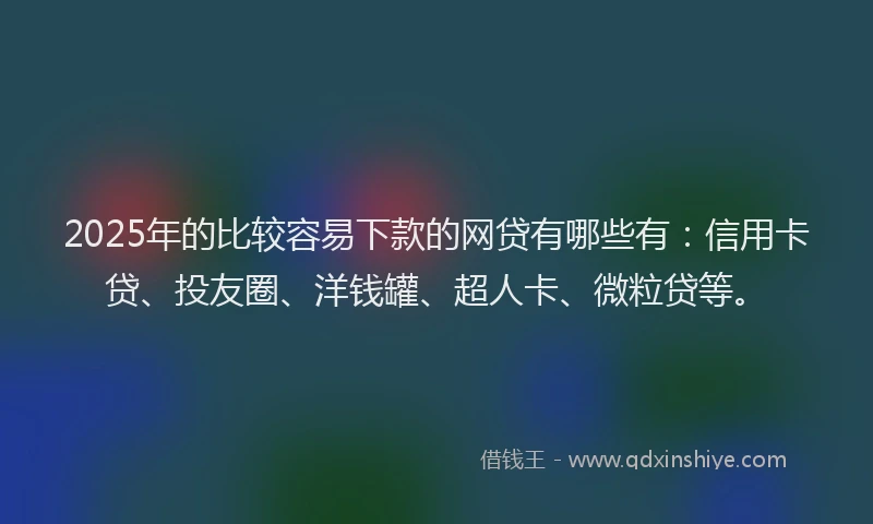 2025年的比较容易下款的网贷有哪些有：信用卡贷、投友圈、洋钱罐、超人卡、微粒贷等。