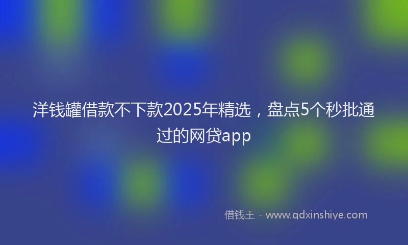 洋钱罐借款不下款2025年精选，盘点5个秒批通过的网贷app