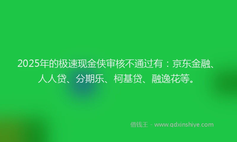 2025年的极速现金侠审核不通过有：京东金融、人人贷、分期乐、柯基贷、融逸花等。