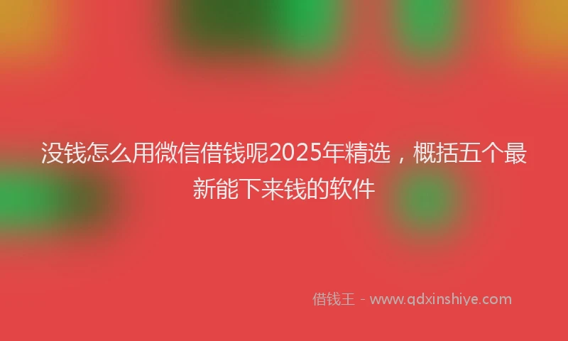 没钱怎么用微信借钱呢2025年精选，概括五个最新能下来钱的软件