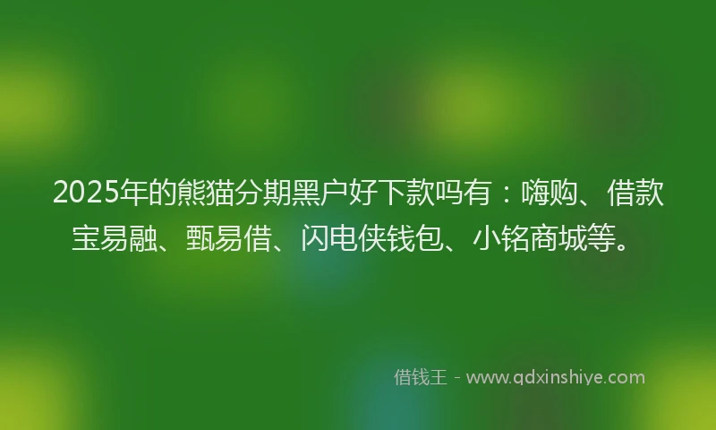 2025年的熊猫分期黑户好下款吗有：嗨购、借款宝易融、甄易借、闪电侠钱包、小铭商城等。