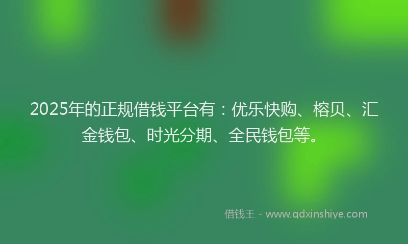 2025年的正规借钱平台有：优乐快购、榕贝、汇金钱包、时光分期、全民钱包等。