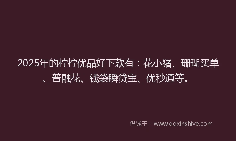 2025年的柠柠优品好下款有：花小猪、珊瑚买单、普融花、钱袋瞬贷宝、优秒通等。