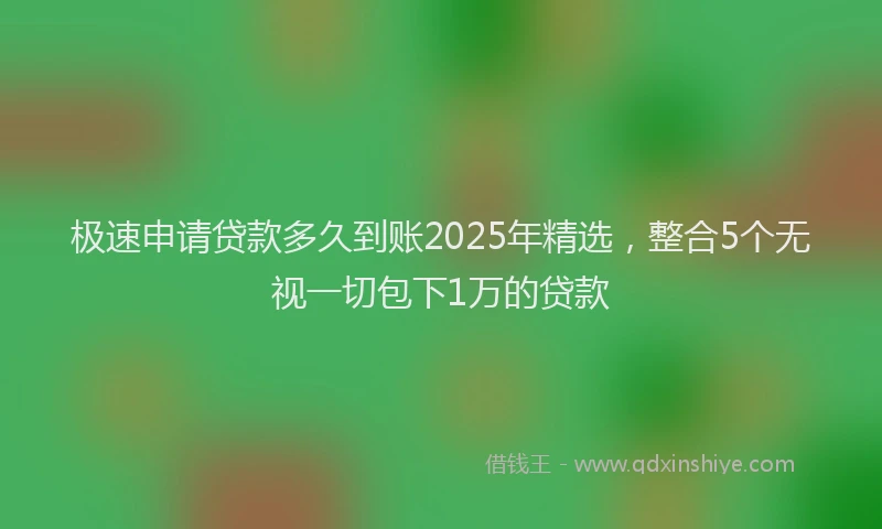 极速申请贷款多久到账2025年精选，整合5个无视一切包下1万的贷款
