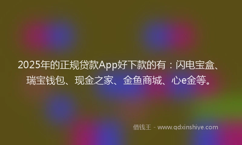 2025年的正规贷款App好下款的有：闪电宝盒、瑞宝钱包、现金之家、金鱼商城、心e金等。