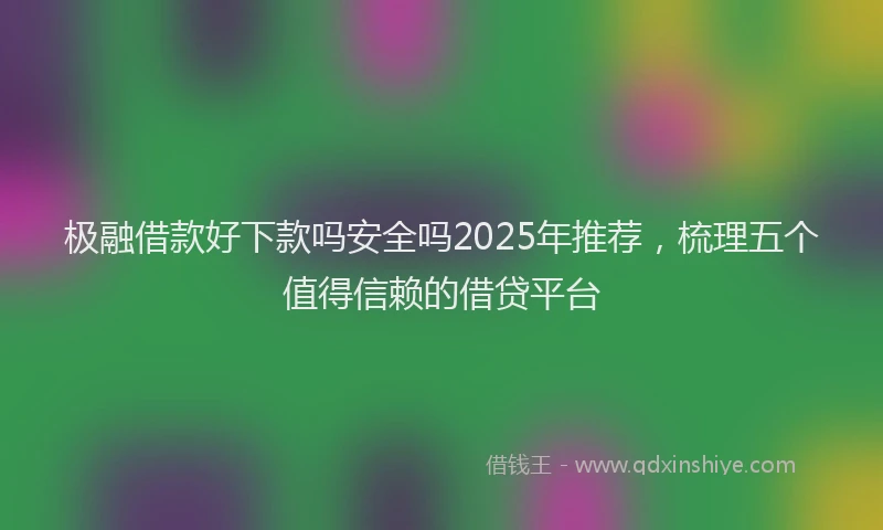 极融借款好下款吗安全吗2025年推荐，梳理五个值得信赖的借贷平台