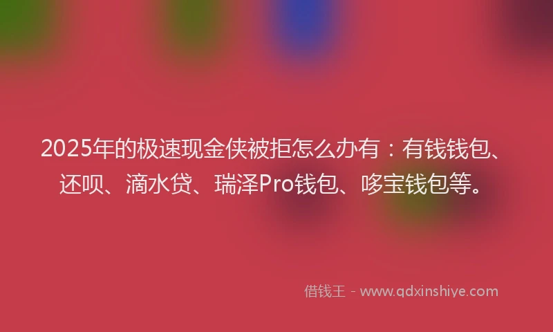 2025年的极速现金侠被拒怎么办有：有钱钱包、还呗、滴水贷、瑞泽Pro钱包、哆宝钱包等。