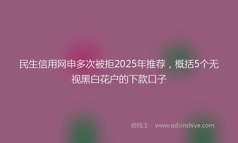 民生信用网申多次被拒2025年推荐，概括5个无视黑白花户的下款口子