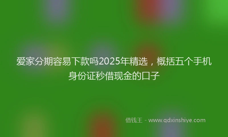爱家分期容易下款吗2025年精选，概括五个手机身份证秒借现金的口子