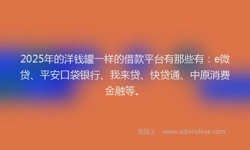 2025年的洋钱罐一样的借款平台有那些有：e微贷、平安口袋银行、我来贷、快贷通、中原消费金融等。