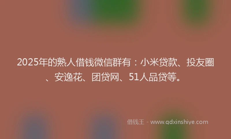 2025年的熟人借钱微信群有：小米贷款、投友圈、安逸花、团贷网、51人品贷等。