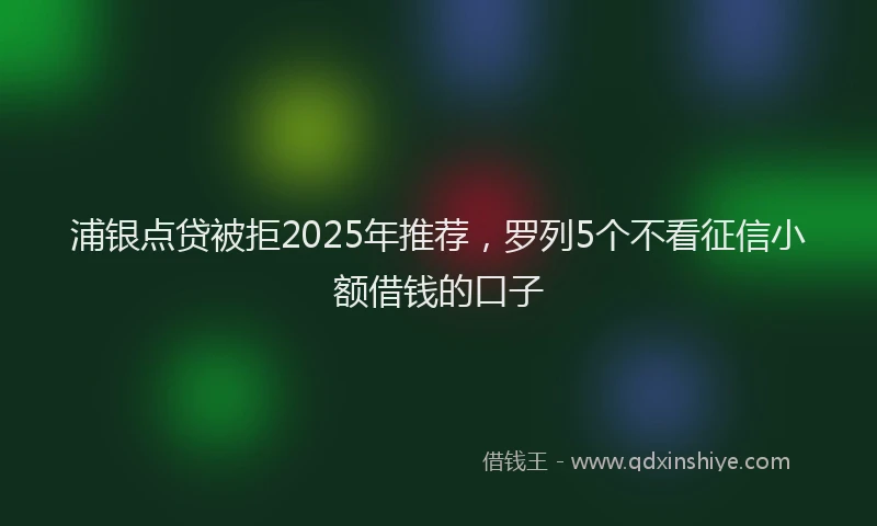 浦银点贷被拒2025年推荐，罗列5个不看征信小额借钱的口子