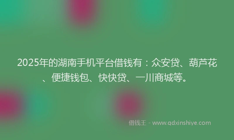 2025年的湖南手机平台借钱有：众安贷、葫芦花、便捷钱包、快快贷、一川商城等。