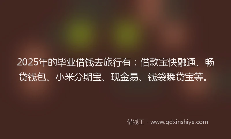 2025年的毕业借钱去旅行有：借款宝快融通、畅贷钱包、小米分期宝、现金易、钱袋瞬贷宝等。
