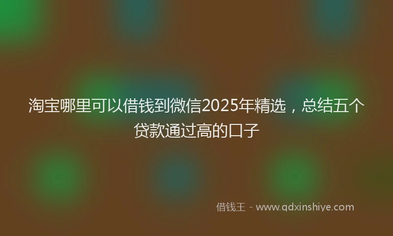 淘宝哪里可以借钱到微信2025年精选，总结五个贷款通过高的口子