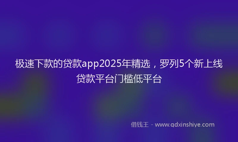 极速下款的贷款app2025年精选，罗列5个新上线贷款平台门槛低平台
