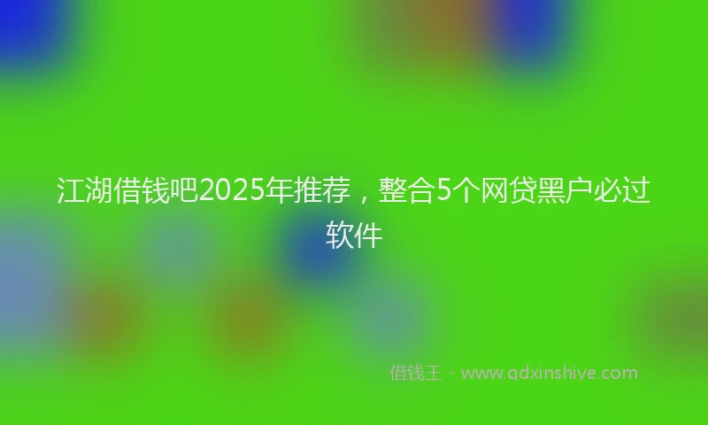 江湖借钱吧2025年推荐，整合5个网贷黑户必过软件