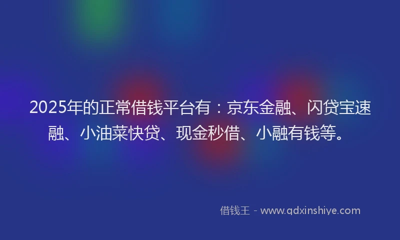 2025年的正常借钱平台有：京东金融、闪贷宝速融、小油菜快贷、现金秒借、小融有钱等。