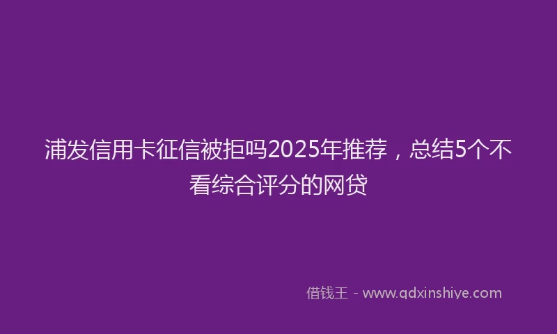 浦发信用卡征信被拒吗2025年推荐，总结5个不看综合评分的网贷