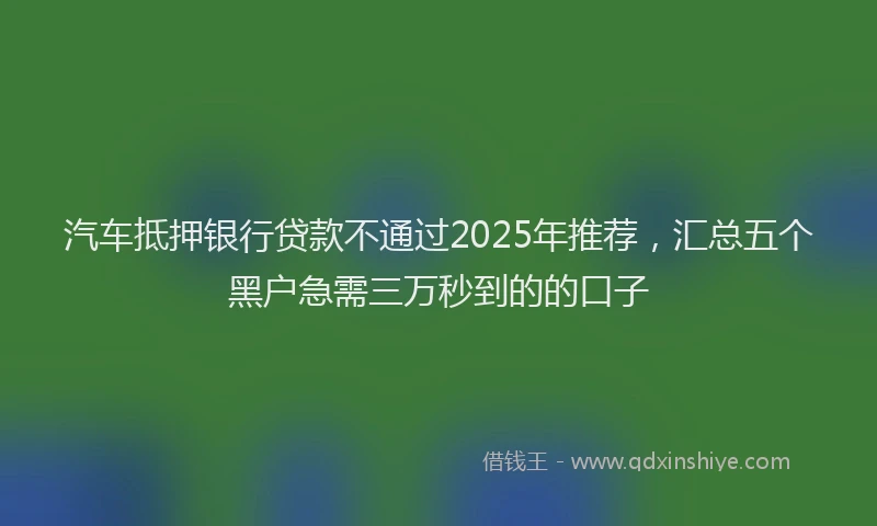 汽车抵押银行贷款不通过2025年推荐，汇总五个黑户急需三万秒到的的口子