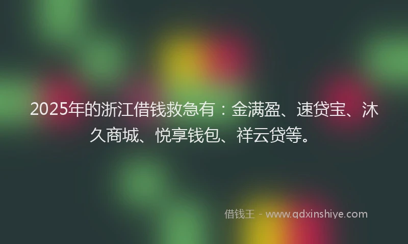 2025年的浙江借钱救急有：金满盈、速贷宝、沐久商城、悦享钱包、祥云贷等。