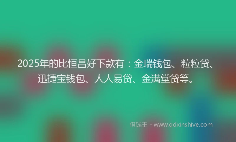 2025年的比恒昌好下款有：金瑞钱包、粒粒贷、迅捷宝钱包、人人易贷、金满堂贷等。