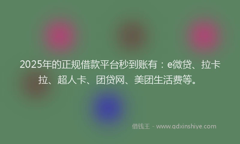 2025年的正规借款平台秒到账有：e微贷、拉卡拉、超人卡、团贷网、美团生活费等。