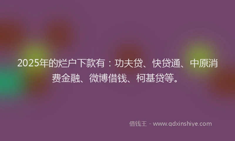 2025年的烂户下款有：功夫贷、快贷通、中原消费金融、微博借钱、柯基贷等。