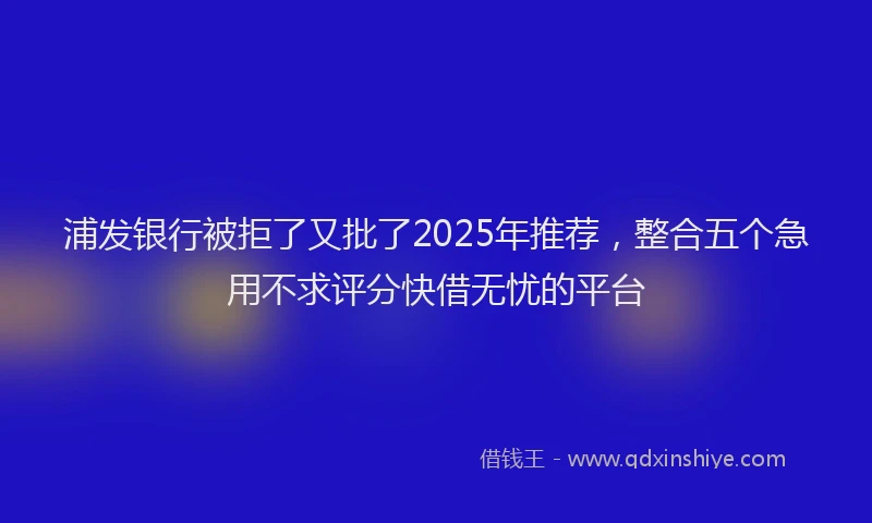 浦发银行被拒了又批了2025年推荐，整合五个急用不求评分快借无忧的平台