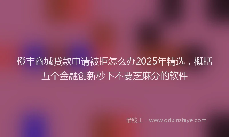 橙丰商城贷款申请被拒怎么办2025年精选，概括五个金融创新秒下不要芝麻分的软件