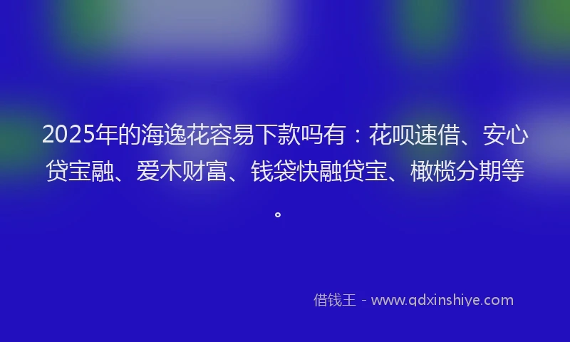 2025年的海逸花容易下款吗有：花呗速借、安心贷宝融、爱木财富、钱袋快融贷宝、橄榄分期等。