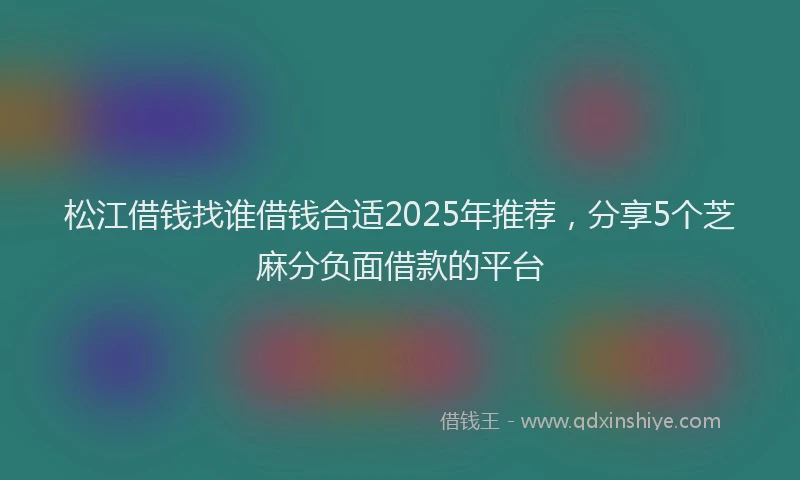 松江借钱找谁借钱合适2025年推荐，分享5个芝麻分负面借款的平台