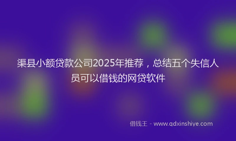 渠县小额贷款公司2025年推荐，总结五个失信人员可以借钱的网贷软件