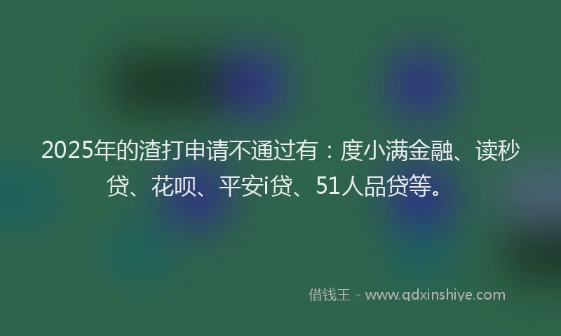 2025年的渣打申请不通过有：度小满金融、读秒贷、花呗、平安i贷、51人品贷等。