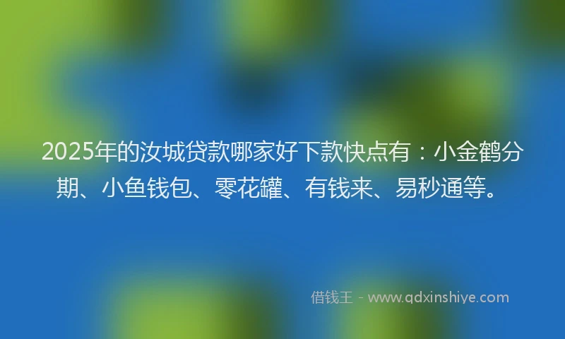 2025年的汝城贷款哪家好下款快点有：小金鹤分期、小鱼钱包、零花罐、有钱来、易秒通等。
