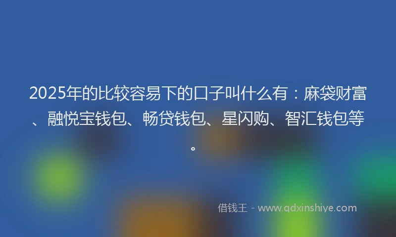2025年的比较容易下的口子叫什么有：麻袋财富、融悦宝钱包、畅贷钱包、星闪购、智汇钱包等。