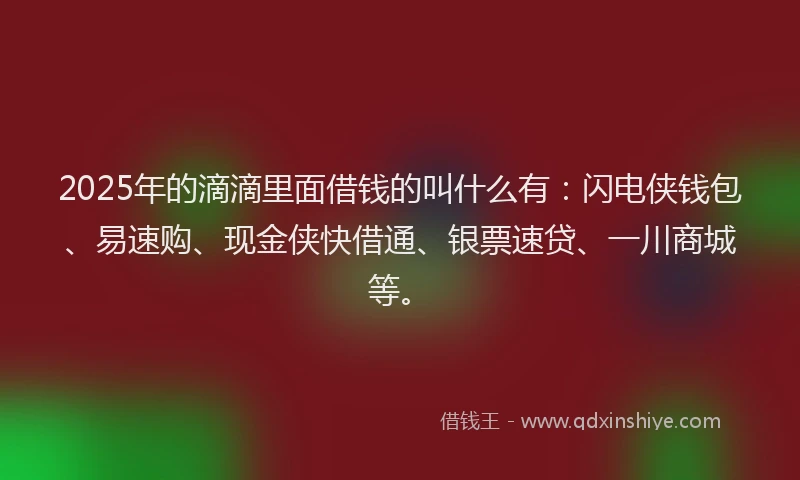 2025年的滴滴里面借钱的叫什么有：闪电侠钱包、易速购、现金侠快借通、银票速贷、一川商城等。