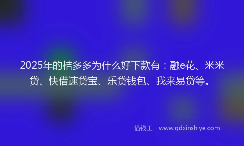 2025年的桔多多为什么好下款有：融e花、米米贷、快借速贷宝、乐贷钱包、我来易贷等。