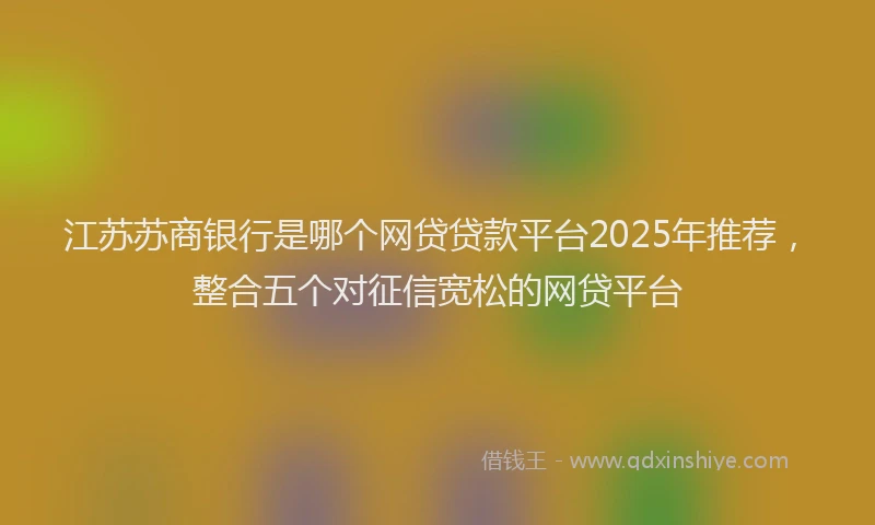 江苏苏商银行是哪个网贷贷款平台2025年推荐，整合五个对征信宽松的网贷平台